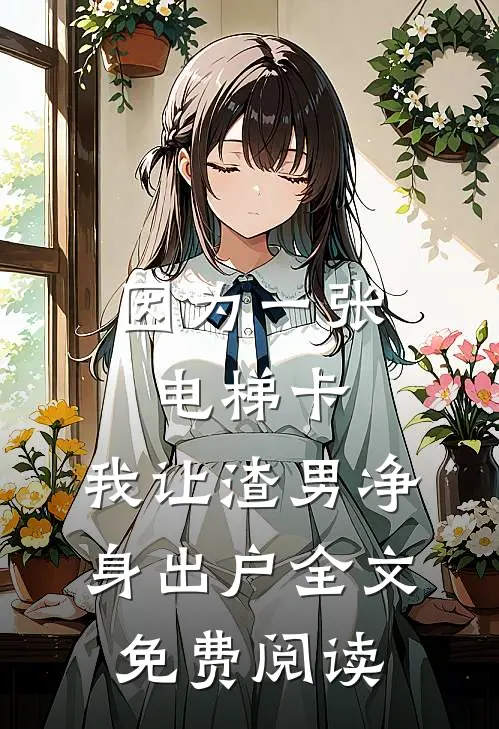 因为一张电梯卡，我让渣男净身出户全文免费阅读