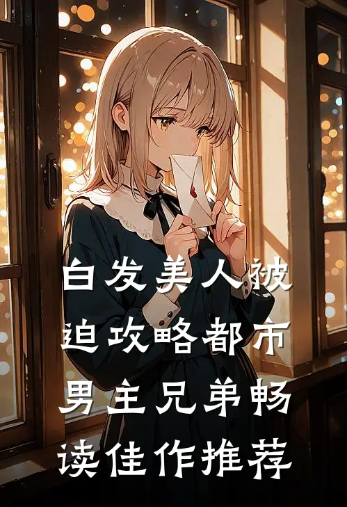 白发美人被迫攻略都市男主兄弟畅读佳作推荐