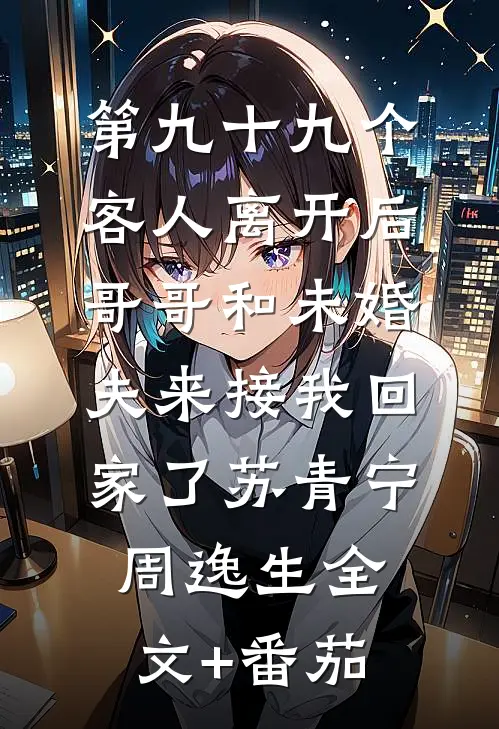 第九十九个客人离开后，哥哥和未婚夫来接我回家了苏青宁周逸生全文+番茄