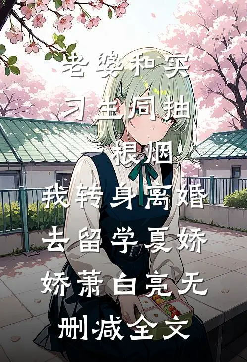 老婆和实习生同抽一根烟，我转身离婚去留学夏娇娇萧白亮无删减全文