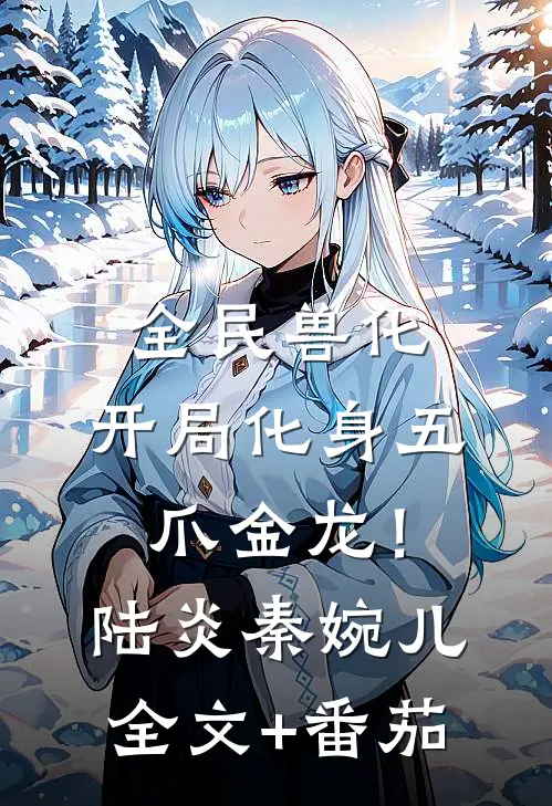 全民兽化：开局化身五爪金龙！陆炎秦婉儿全文+番茄