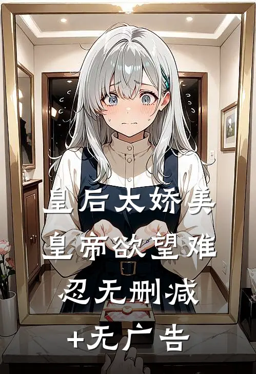 皇后太娇美，皇帝欲望难忍无删减+无广告