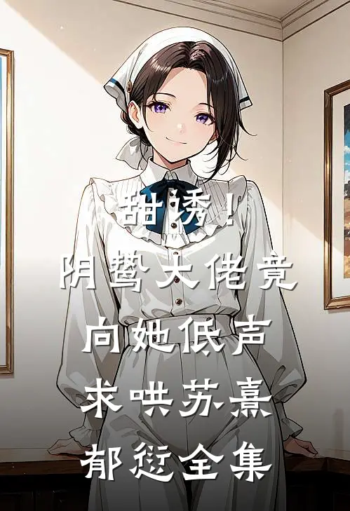 甜诱！阴鸷大佬竟向她低声求哄苏熹郁愆全集