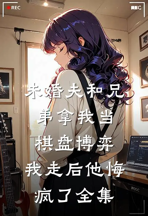 未婚夫和兄弟拿我当棋盘博弈，我走后他悔疯了全集