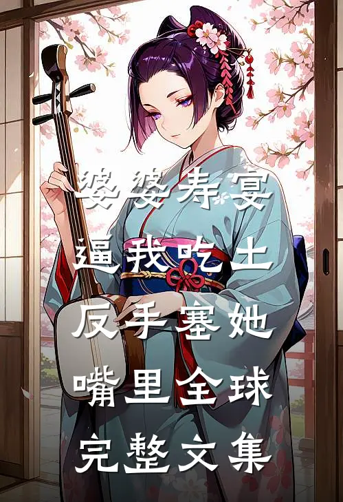 婆婆寿宴逼我吃土，反手塞她嘴里全球完整文集