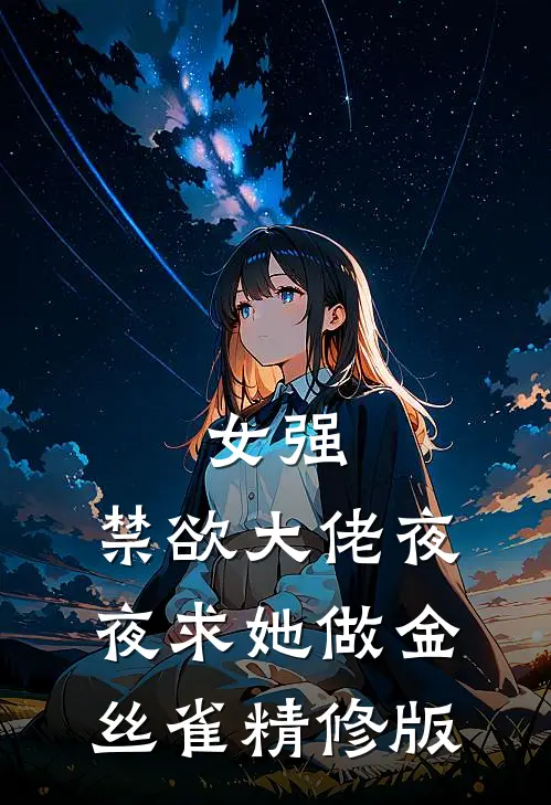 女强：禁欲大佬夜夜求她做金丝雀精修版