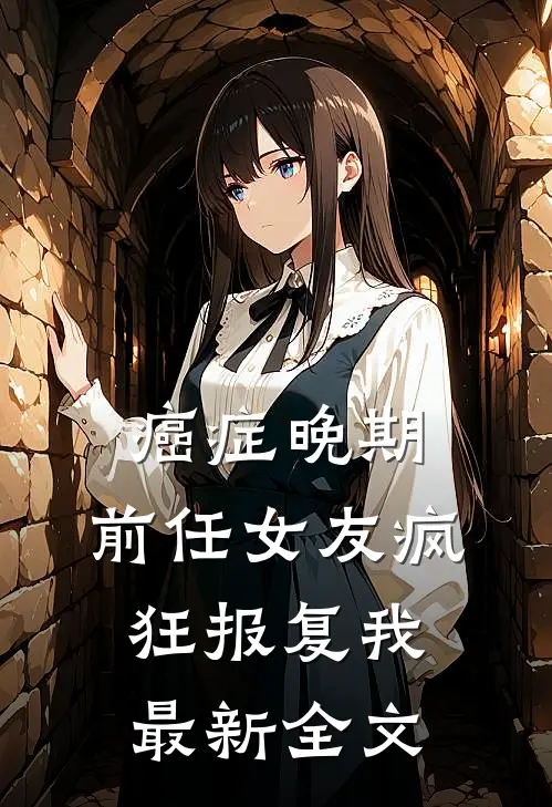 癌症晚期，前任女友疯狂报复我最新全文