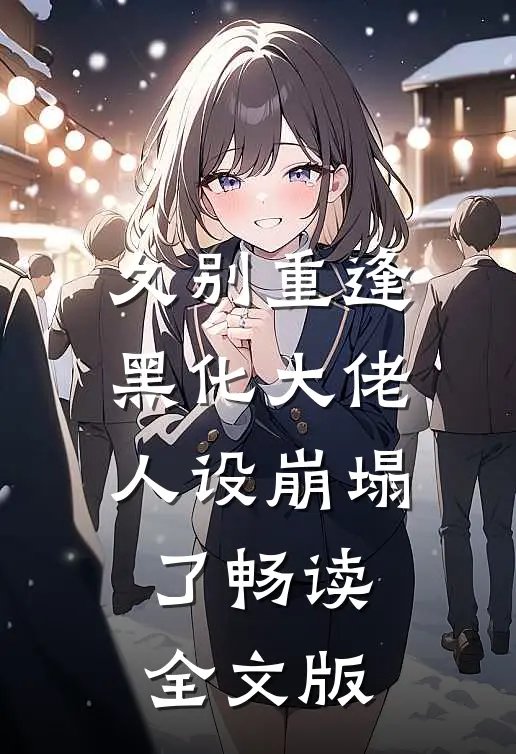久别重逢：黑化大佬人设崩塌了畅读全文版