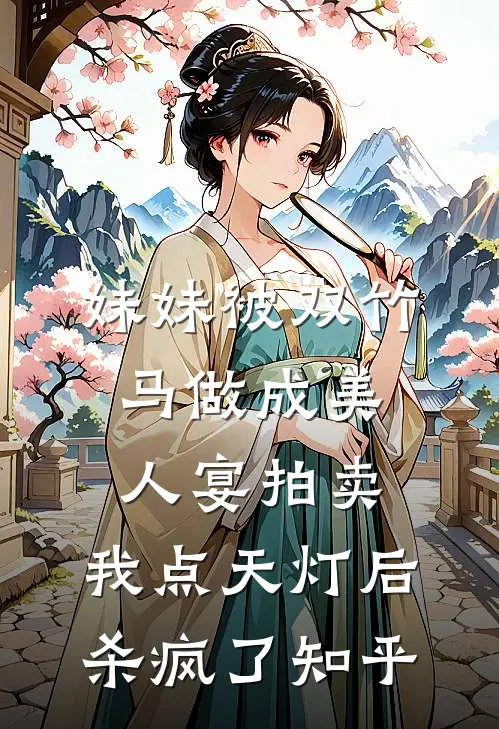 妹妹被双竹马做成美人宴拍卖，我点天灯后杀疯了知乎