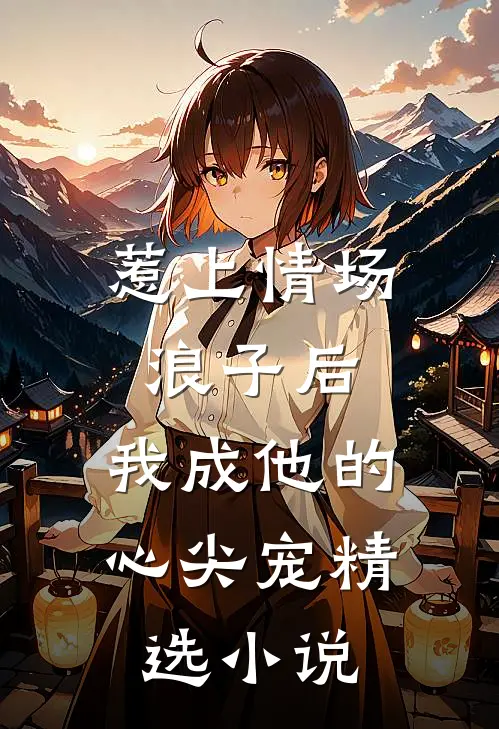 惹上情场浪子后，我成他的心尖宠精选小说