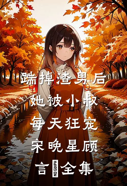 踹掉渣男后，她被小叔每天狂宠宋晚星顾言璟 全集