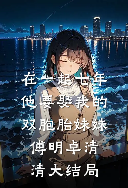 在一起七年他要娶我的双胞胎妹妹傅明卓清清大结局