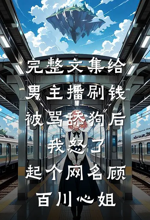 完整文集给男主播刷钱被骂舔狗后,我怒了,起个网名顾百川心姐