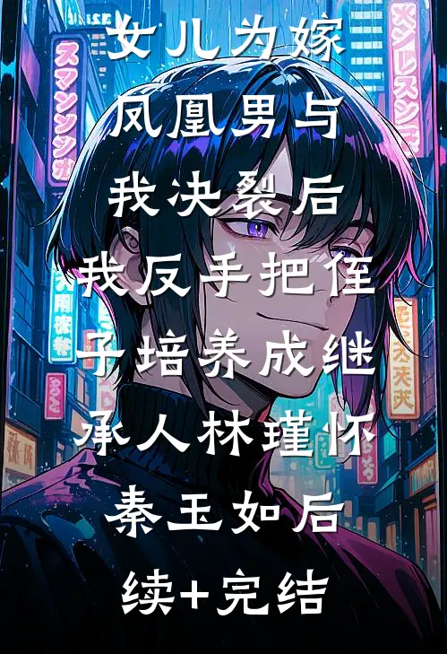 女儿为嫁凤凰男与我决裂后，我反手把侄子培养成继承人林瑾怀秦玉如后续+完结