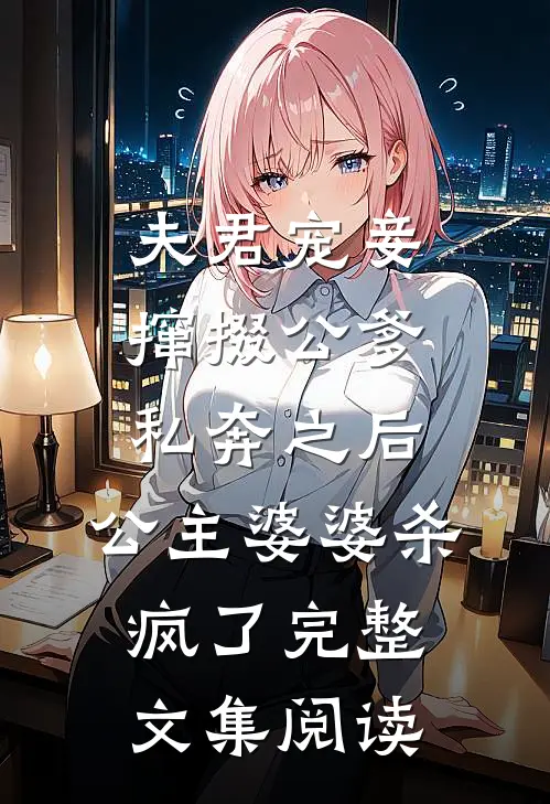 夫君宠妾撺掇公爹私奔之后，公主婆婆杀疯了完整文集阅读