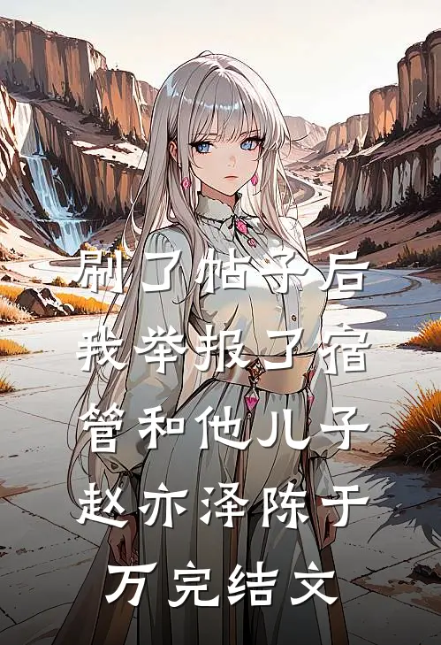 刷了帖子后，我举报了宿管和他儿子赵亦泽陈于万完结文