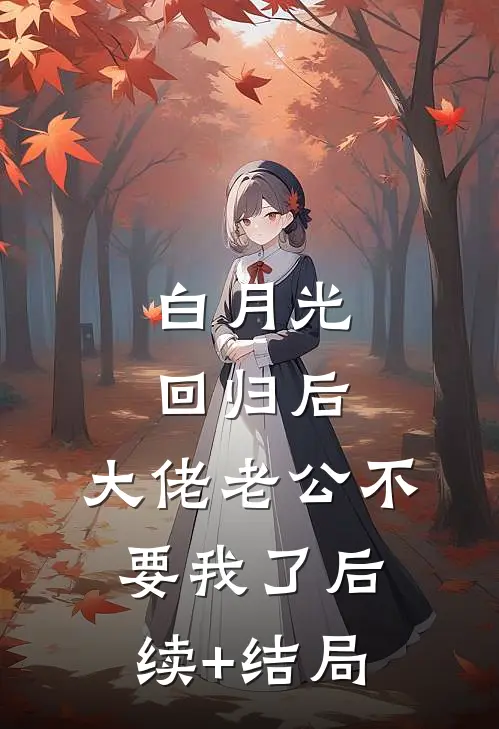 白月光回归后，大佬老公不要我了后续+结局