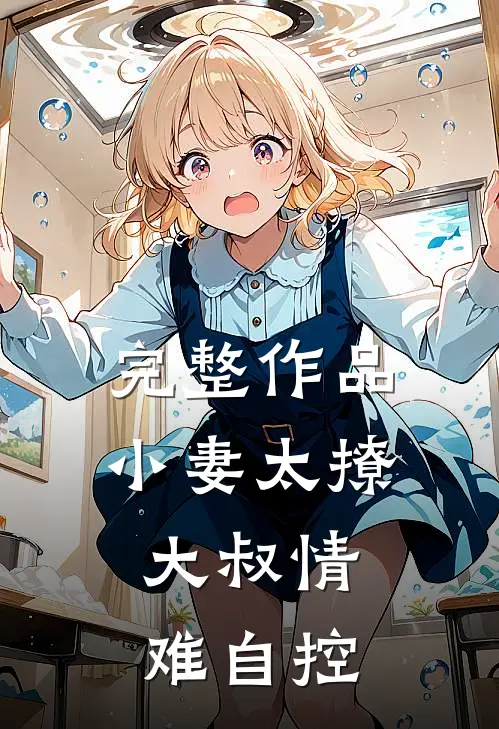 完整作品小妻太撩：大叔情难自控
