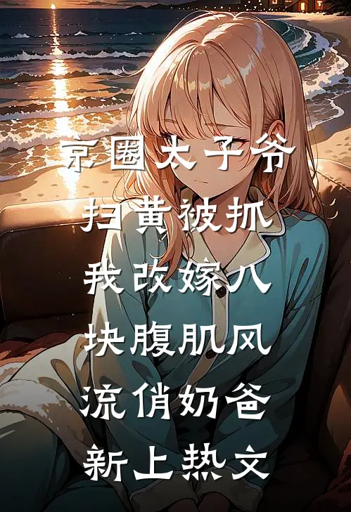 京圈太子爷扫黄被抓，我改嫁八块腹肌风流俏奶爸新上热文