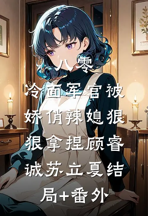 八零：冷面军官被娇俏辣媳狠狠拿捏顾睿诚苏立夏结局+番外