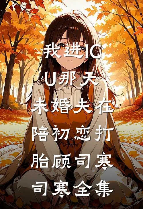 我进ICU那天，未婚夫在陪初恋打胎顾司寒司寒 全集