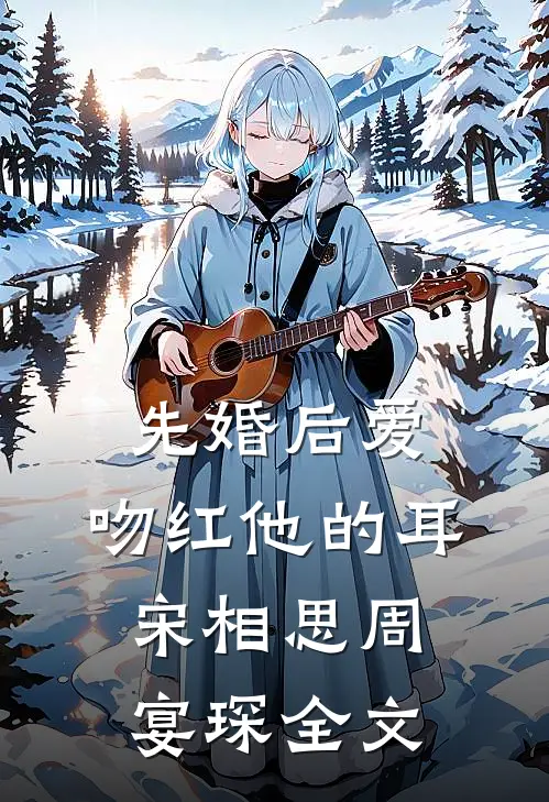 先婚后爱：吻红他的耳宋相思周宴琛全文