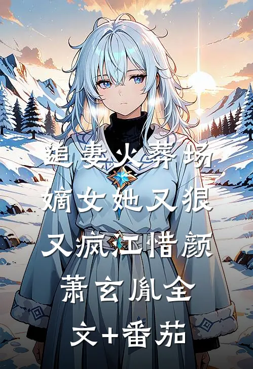 追妻火葬场：嫡女她又狠又疯江惜颜萧玄胤全文+番茄