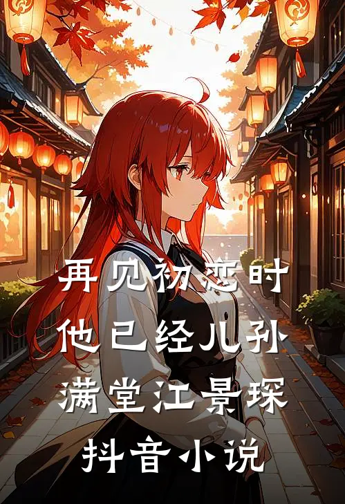 再见初恋时他已经儿孙满堂江景琛抖音小说