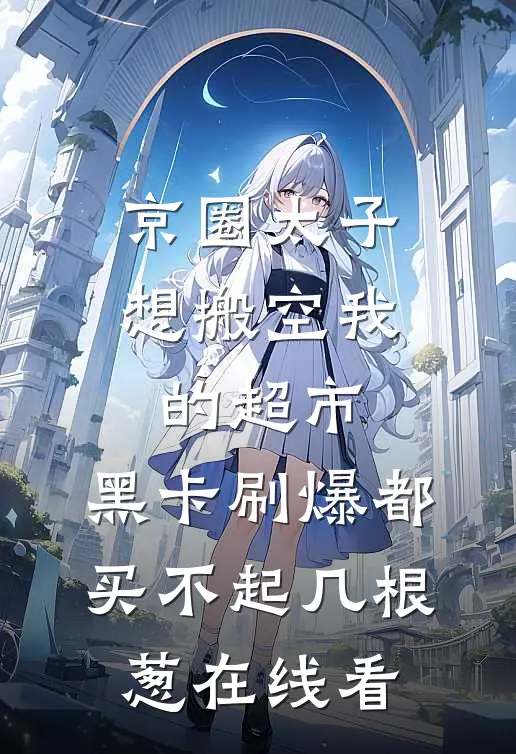 京圈太子想搬空我的超市，黑卡刷爆都买不起几根葱在线看