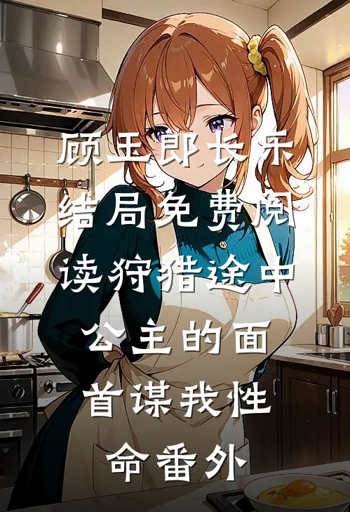 顾玉郎长乐结局免费阅读狩猎途中，公主的面首谋我性命番外