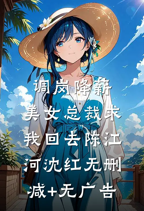 调岗降薪，美女总裁求我回去陈江河沈红无删减+无广告