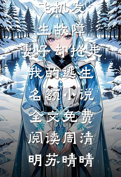 飞机发生故障，妻子却抢走我的逃生名额小说全文免费阅读周清明苏晴晴