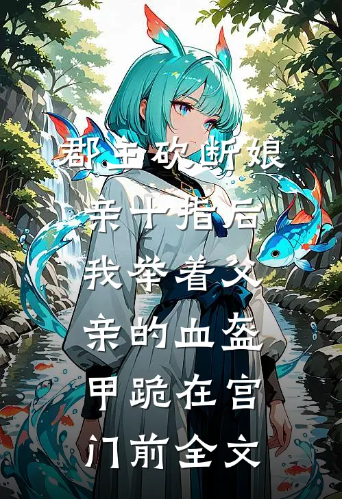 郡主砍断娘亲十指后，我举着父亲的血盔甲跪在宫门前全文