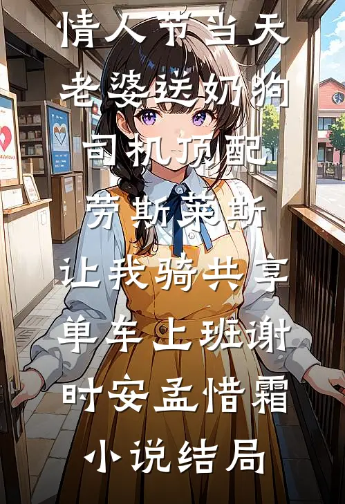 情人节当天老婆送奶狗司机顶配劳斯莱斯，让我骑共享单车上班谢时安孟惜霜小说结局