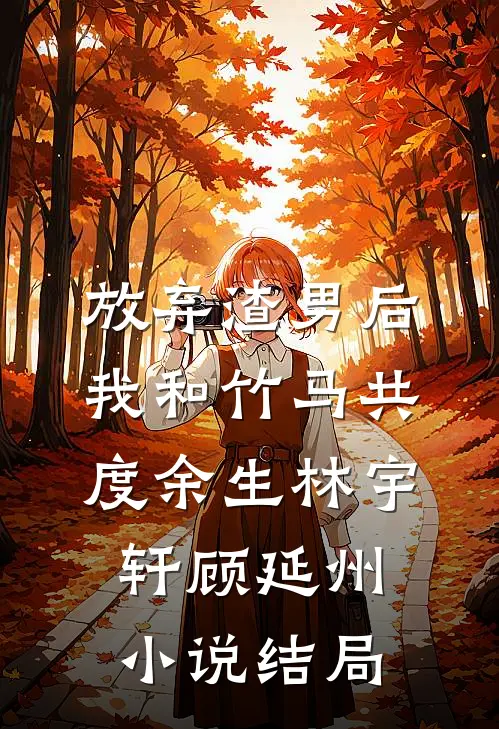 放弃渣男后，我和竹马共度余生林宇轩顾延州小说结局