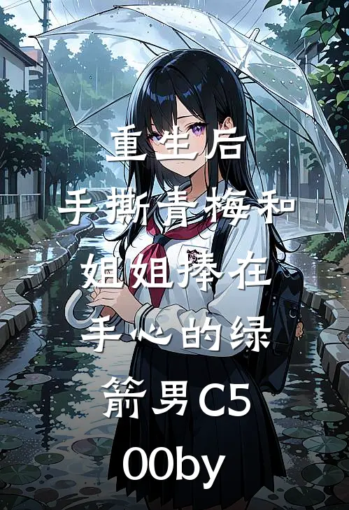 重生后，手撕青梅和姐姐捧在手心的绿箭男C500by