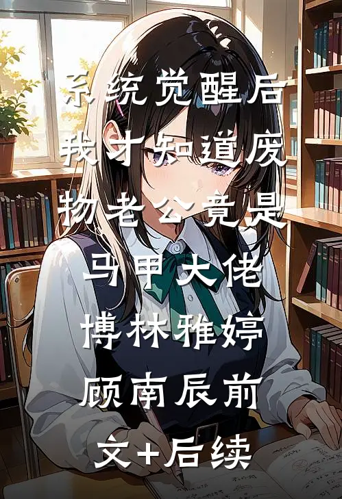 系统觉醒后，我才知道废物老公竟是马甲大佬博林雅婷顾南辰前文+后续