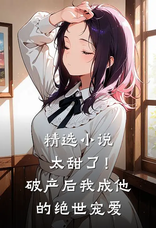精选小说太甜了！破产后，我成他的绝世宠爱