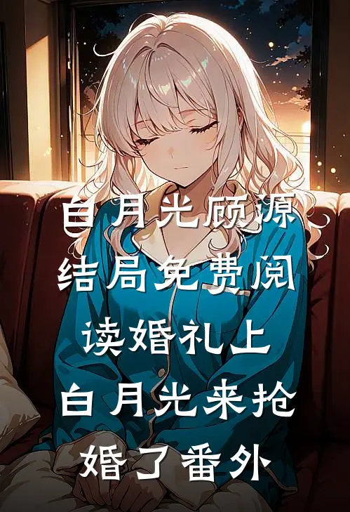 白月光顾源结局免费阅读婚礼上，白月光来抢婚了番外