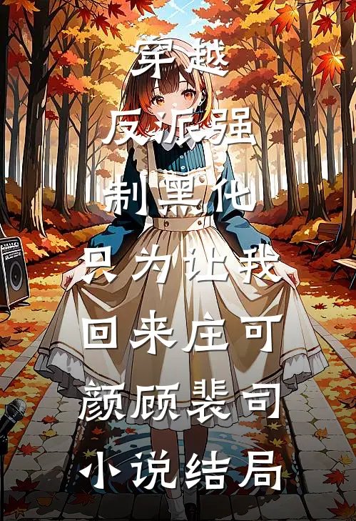 穿越：反派强制黑化，只为让我回来庄可颜顾裴司小说结局