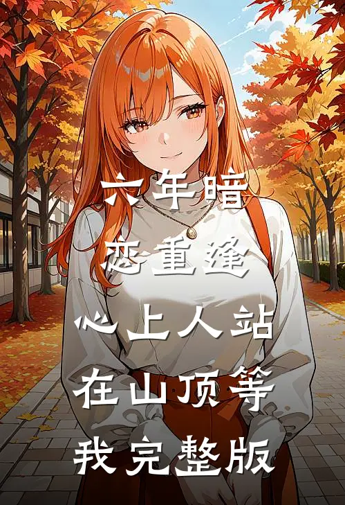 六年暗恋重逢，心上人站在山顶等我完整版