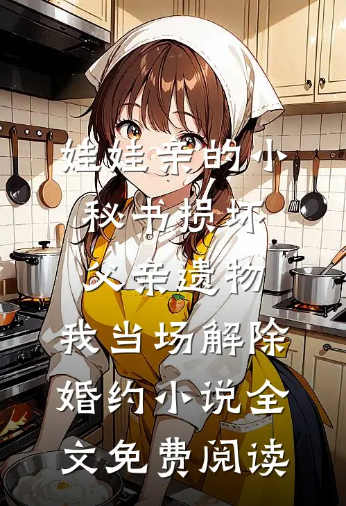 娃娃亲的小秘书损坏父亲遗物，我当场解除婚约小说全文免费阅读