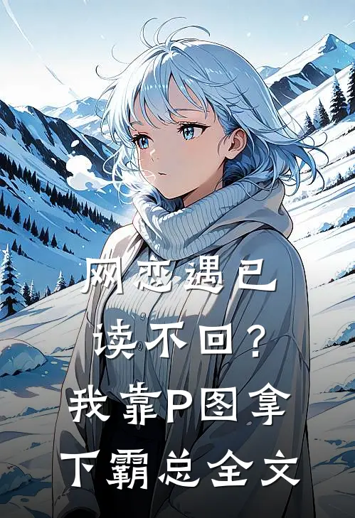 网恋遇已读不回？我靠P图拿下霸总全文
