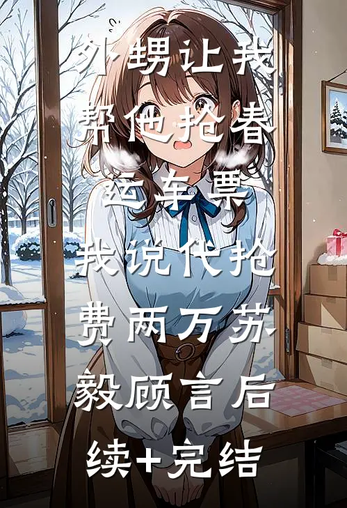 外甥让我帮他抢春运车票，我说代抢费两万苏毅顾言后续+完结
