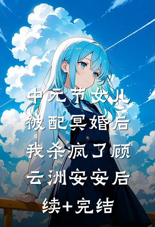 中元节女儿被配冥婚后，我杀疯了顾云洲安安后续+完结