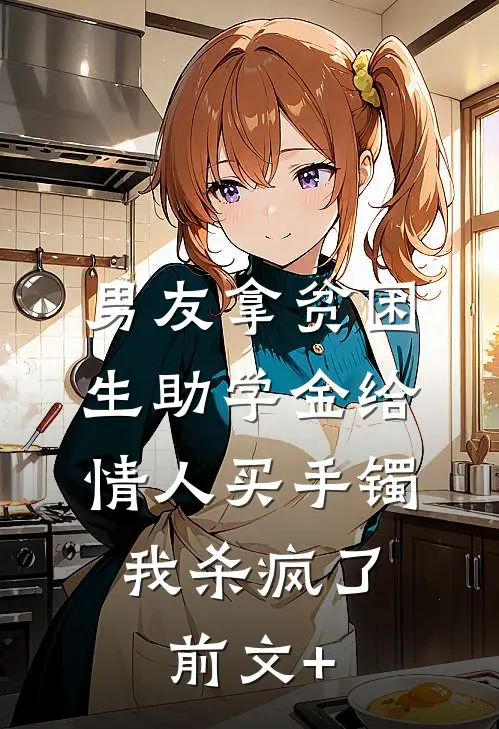 男友拿贫困生助学金给情人买手镯，我杀疯了前文+