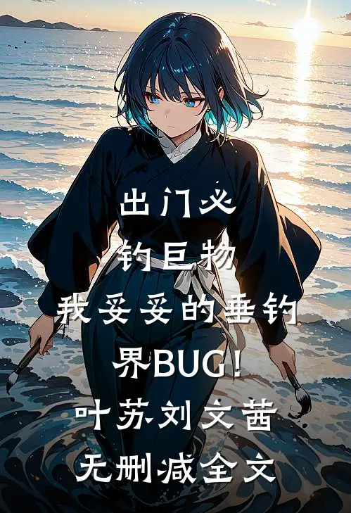 出门必钓巨物，我妥妥的垂钓界BUG！叶苏刘文茜无删减全文