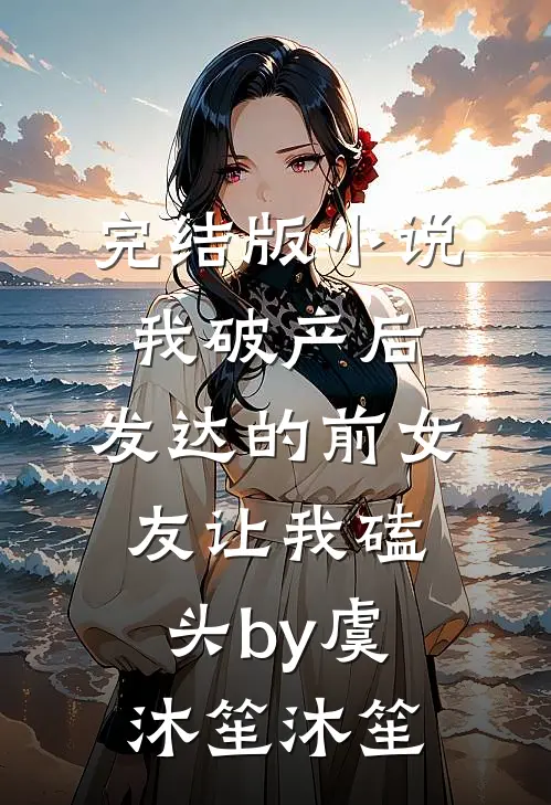 完结版小说我破产后，发达的前女友让我磕头by虞沐笙沐笙