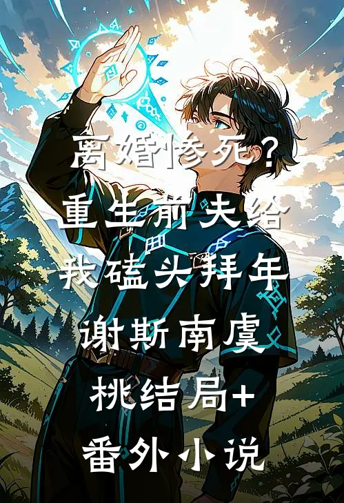 离婚惨死？重生前夫给我磕头拜年谢斯南虞桃结局+番外小说