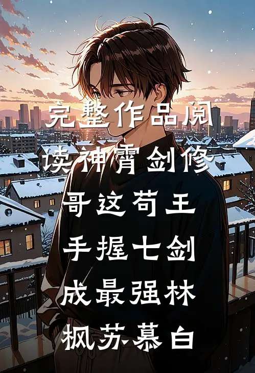 完整作品阅读神霄剑修哥这苟王手握七剑成最强(林枫苏慕白)